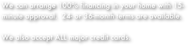 We can arrange 100% financing in your home with 15-minute approval.  24- or 36-month terms are available.  
We also accept ALL major credit cards.


