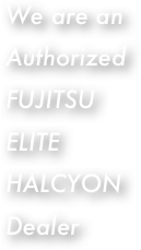 We are an Authorized FUJITSU ELITE HALCYON Dealer
