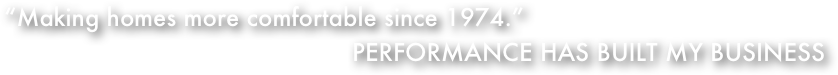 “Making homes more comfortable since 1974.”
                                               PERFORMANCE HAS BUILT MY BUSINESS
